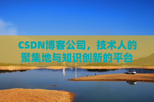 CSDN博客公司，技术人的聚集地与知识创新的平台